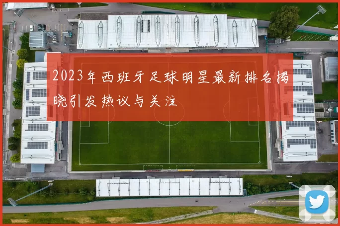 2023年西班牙足球明星最新排名揭晓引发热议与关注