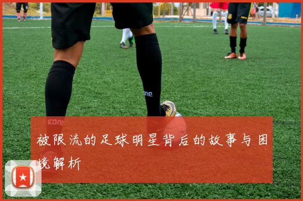 被限流的足球明星背后的故事与困境解析