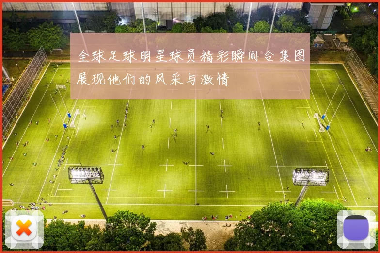 全球足球明星球员精彩瞬间合集图展现他们的风采与激情