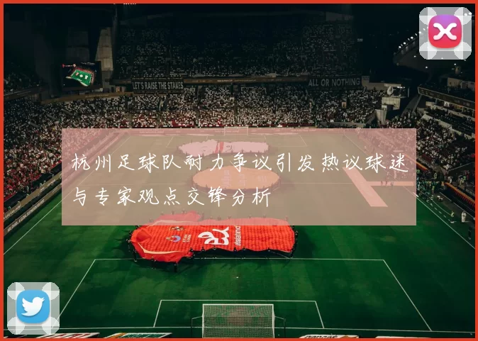杭州足球队耐力争议引发热议球迷与专家观点交锋分析