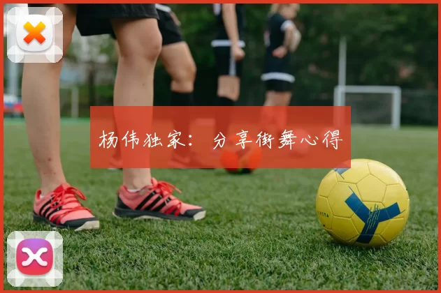 杨伟独家：分享街舞心得