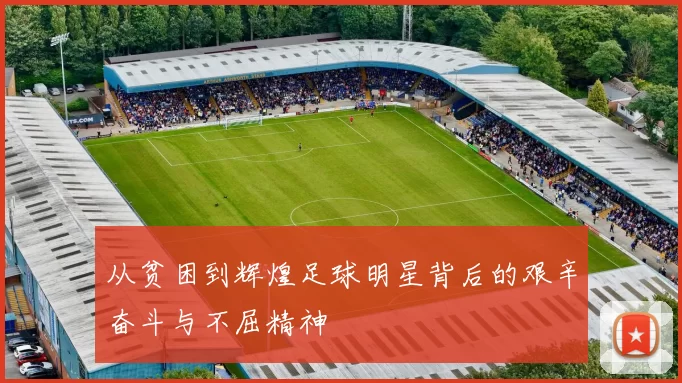 从贫困到辉煌足球明星背后的艰辛奋斗与不屈精神