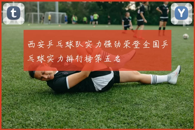 西安乒乓球队实力强劲荣登全国乒乓球实力排行榜第五名